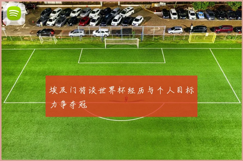 埃及门将谈世界杯经历与个人目标力争夺冠