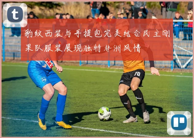 豹纹西装与手提包完美结合民主刚果队服装展现独特非洲风情