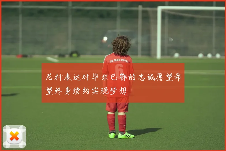 尼科表达对毕尔巴鄂的忠诚愿望希望终身续约实现梦想
